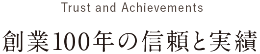 Trust and Achievements/創業100年の信頼と実績