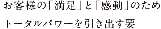 お客様の「満足」と「感動」のためトータルパワーを引き出す要