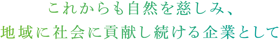 これからも自然を慈しみ、地域に社会に貢献し続ける企業として