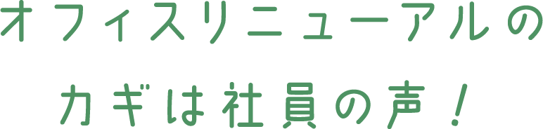 オフィスリニューアルのカギは社員の声！